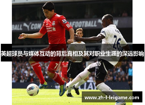 英超球员与媒体互动的背后真相及其对职业生涯的深远影响 英超球员与媒体互动的背后真相及其对职业生涯的深远影响