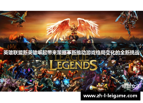 英雄联盟新英雄崛起带来策略革新推动游戏格局变化的全新挑战 英雄联盟新英雄崛起带来策略革新推动游戏格局变化的全新挑战
