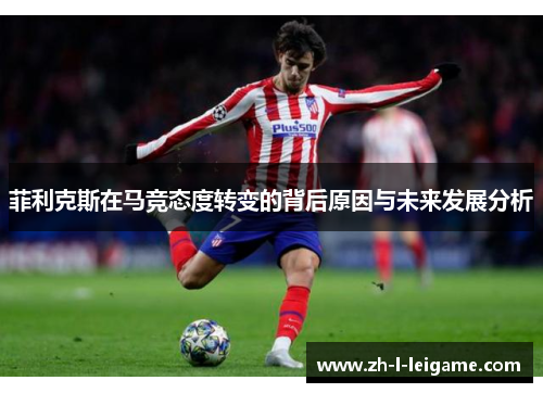 菲利克斯在马竞态度转变的背后原因与未来发展分析