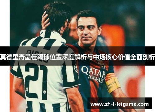 莫德里奇最佳踢球位置深度解析与中场核心价值全面剖析
