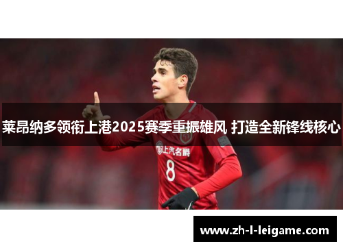 莱昂纳多领衔上港2025赛季重振雄风 打造全新锋线核心 莱昂纳多领衔上港2025赛季重振雄风 打造全新锋线核心