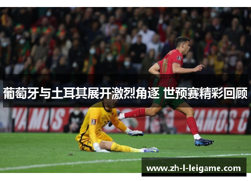 葡萄牙与土耳其展开激烈角逐 世预赛精彩回顾 葡萄牙与土耳其展开激烈角逐 世预赛精彩回顾