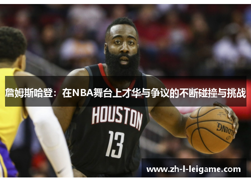 詹姆斯哈登:在NBA舞台上才华与争议的不断碰撞与挑战 詹姆斯哈登:在NBA舞台上才华与争议的不断碰撞与挑战