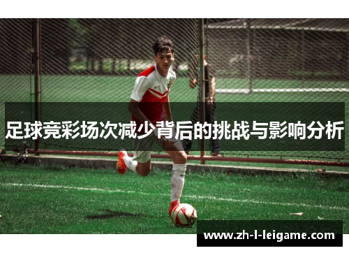 足球竞彩场次减少背后的挑战与影响分析 足球竞彩场次减少背后的挑战与影响分析