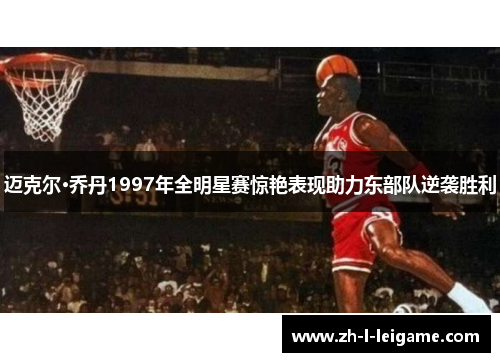 迈克尔·乔丹1997年全明星赛惊艳表现助力东部队逆袭胜利 迈克尔·乔丹1997年全明星赛惊艳表现助力东部队逆袭胜利