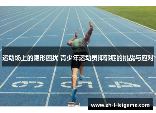 运动场上的隐形困扰 青少年运动员抑郁症的挑战与应对 运动场上的隐形困扰 青少年运动员抑郁症的挑战与应对