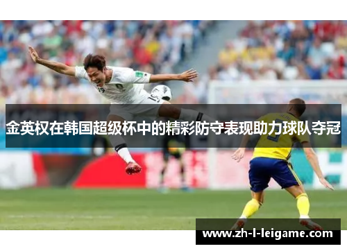 金英权在韩国超级杯中的精彩防守表现助力球队夺冠 金英权在韩国超级杯中的精彩防守表现助力球队夺冠