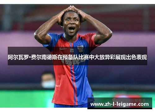 阿尔瓦罗·费尔南德斯在预备队比赛中大放异彩展现出色表现