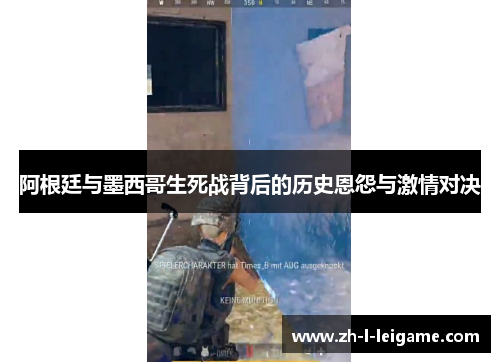 阿根廷与墨西哥生死战背后的历史恩怨与激情对决 阿根廷与墨西哥生死战背后的历史恩怨与激情对决