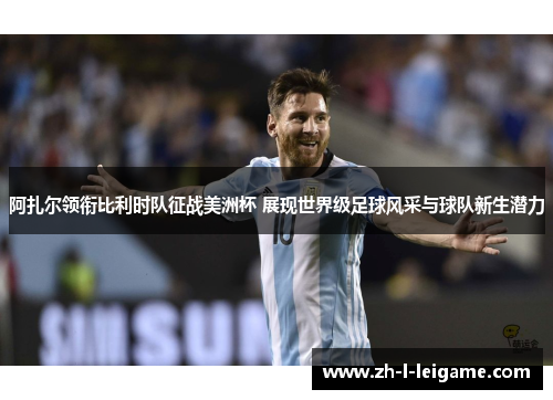 阿扎尔领衔比利时队征战美洲杯 展现世界级足球风采与球队新生潜力