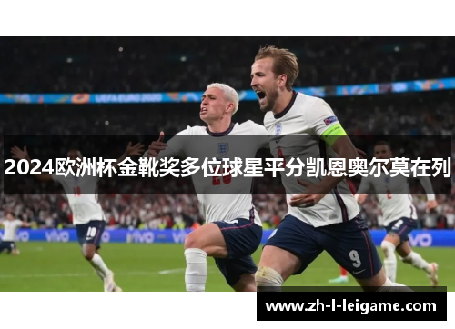 2024欧洲杯金靴奖多位球星平分凯恩奥尔莫在列 2024欧洲杯金靴奖多位球星平分凯恩奥尔莫在列