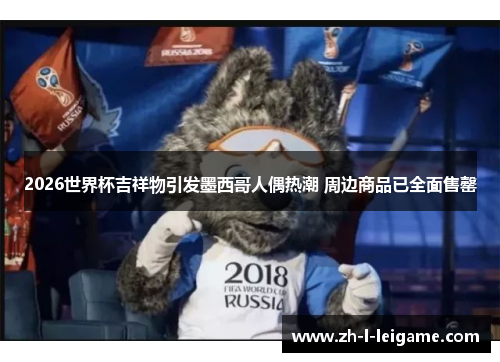 2026世界杯吉祥物引发墨西哥人偶热潮 周边商品已全面售罄 2026世界杯吉祥物引发墨西哥人偶热潮 周边商品已全面售罄