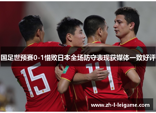 国足世预赛0-1惜败日本全场防守表现获媒体一致好评 国足世预赛0-1惜败日本全场防守表现获媒体一致好评