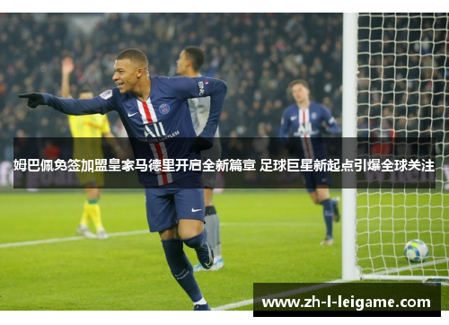 姆巴佩免签加盟皇家马德里开启全新篇章 足球巨星新起点引爆全球关注 姆巴佩免签加盟皇家马德里开启全新篇章 足球巨星新起点引爆全球关注