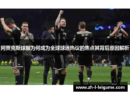 阿贾克斯球服为何成为全球球迷热议的焦点其背后原因解析 阿贾克斯球服为何成为全球球迷热议的焦点其背后原因解析