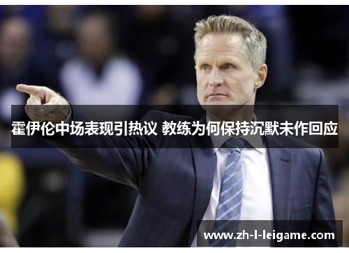 霍伊伦中场表现引热议 教练为何保持沉默未作回应 霍伊伦中场表现引热议 教练为何保持沉默未作回应