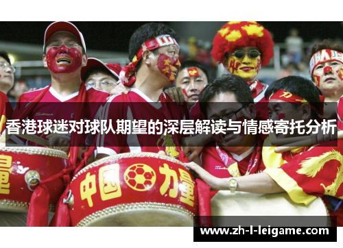 香港球迷对球队期望的深层解读与情感寄托分析 香港球迷对球队期望的深层解读与情感寄托分析
