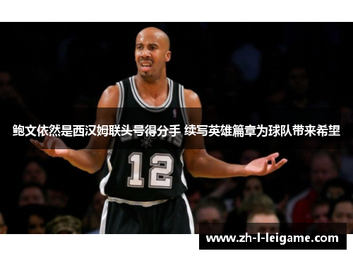 鲍文依然是西汉姆联头号得分手 续写英雄篇章为球队带来希望 鲍文依然是西汉姆联头号得分手 续写英雄篇章为球队带来希望