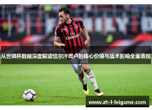 从世俱杯数据深度解读恰尔汗奥卢的核心价值与战术影响全面表现