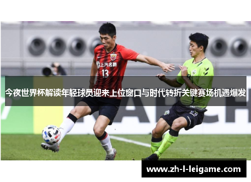 今夜世界杯解读年轻球员迎来上位窗口与时代转折关键赛场机遇爆发 今夜世界杯解读年轻球员迎来上位窗口与时代转折关键赛场机遇爆发