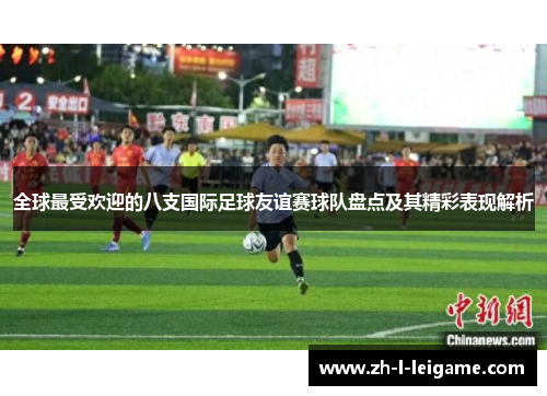 全球最受欢迎的八支国际足球友谊赛球队盘点及其精彩表现解析