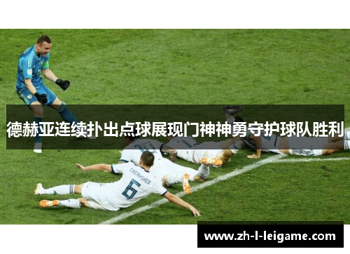 德赫亚连续扑出点球展现门神神勇守护球队胜利