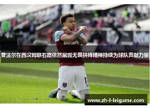 曹法尔在西汉姆联右路依然展现无畏拼搏精神持续为球队贡献力量 曹法尔在西汉姆联右路依然展现无畏拼搏精神持续为球队贡献力量
