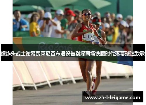 爆炸头战士谢幕费莱尼宣布退役告别绿茵场铁腰时代落幕球迷致敬 爆炸头战士谢幕费莱尼宣布退役告别绿茵场铁腰时代落幕球迷致敬