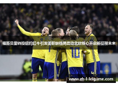 福斯贝里转投纽约红牛引发美职联格局震动北欧核心开启新征程未来 福斯贝里转投纽约红牛引发美职联格局震动北欧核心开启新征程未来