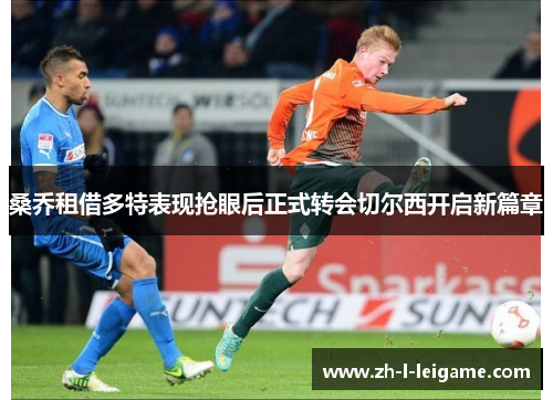 桑乔租借多特表现抢眼后正式转会切尔西开启新篇章 桑乔租借多特表现抢眼后正式转会切尔西开启新篇章