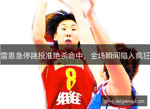 雷恩急停跳投准绝杀命中,全场瞬间陷入疯狂 雷恩急停跳投准绝杀命中,全场瞬间陷入疯狂
