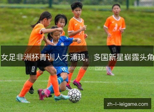 女足非洲杯青训人才涌现，多国新星崭露头角